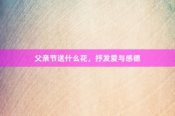 父亲节送什么花，抒发爱与感德